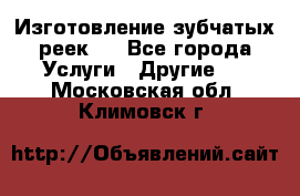 Изготовление зубчатых реек . - Все города Услуги » Другие   . Московская обл.,Климовск г.